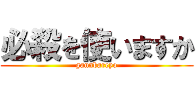 必殺を使いますか (gannbareyo)