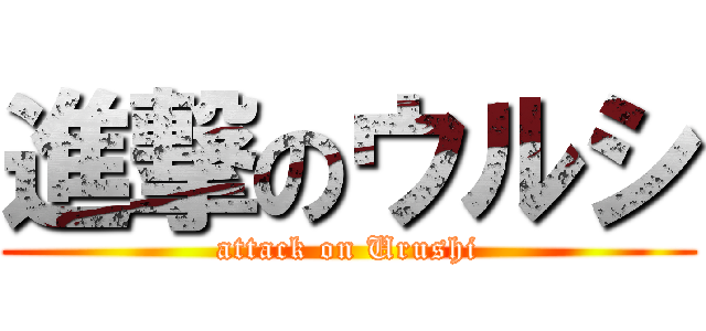 進撃のウルシ (attack on Urushi)