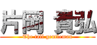 片岡 貴弘 (The tall gentleman)