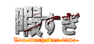暇すぎ (Too much free time )