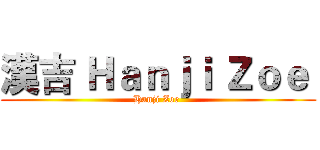 漢吉 Ｈａｎｊｉ Ｚｏｅ  (Hanji Zoe )