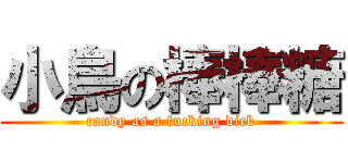 小鳥の棒棒糖 (candy as a fucking dick)