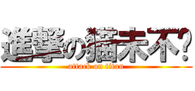 進撃の猫未不韧 (attack on titan)