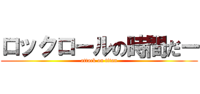 ロックロールの時間だー (attack on titan)