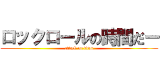 ロックロールの時間だー (attack on titan)
