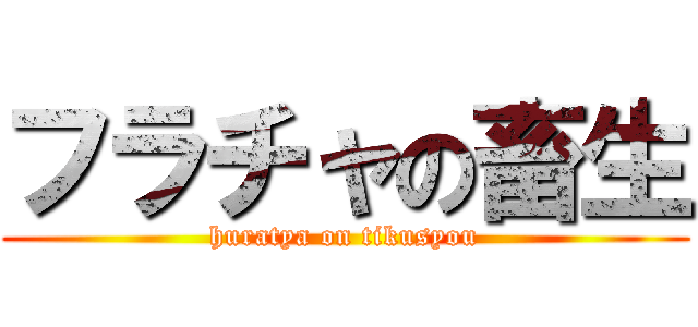 フラチャの畜生 (huratya on tikusyou)