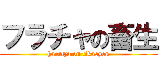 フラチャの畜生 (huratya on tikusyou)