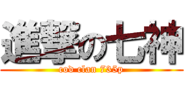 進撃の七神 (cod clan 735p)