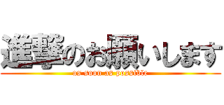 進撃のお願いします (as soon as possible)