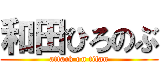 和田ひろのぶ (attack on titan)
