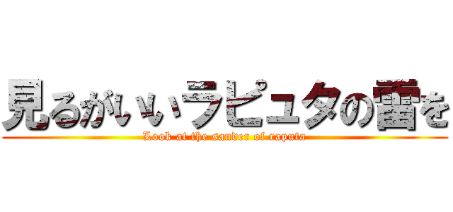 見るがいいラピュタの雷を (Look at the sander of raputa)
