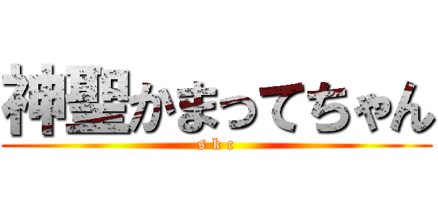神聖かまってちゃん (s k c)