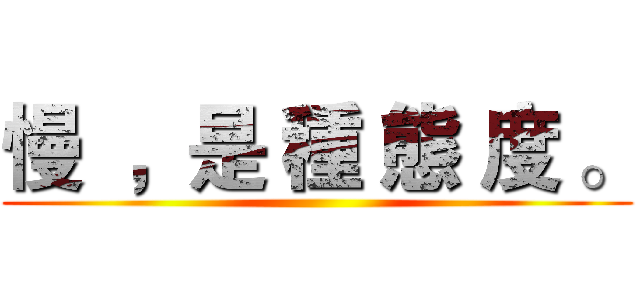 慢  ，是 種 態 度 。 ()