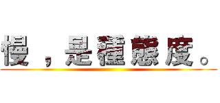 慢  ，是 種 態 度 。 ()