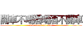 開車不喝酒喝酒不開車 (Don't drink and drive)