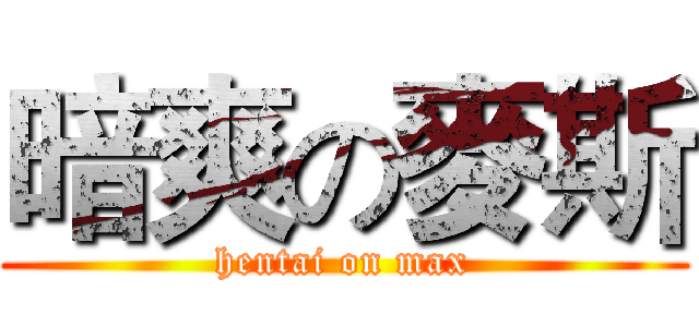 暗爽の麥斯 (hentai on max)