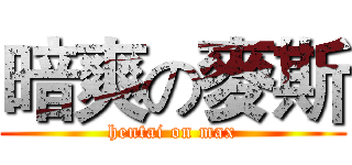 暗爽の麥斯 (hentai on max)
