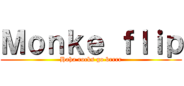 Ｍｏｎｋｅ ｆｌｉｐ (Haha rocks go brrrr)