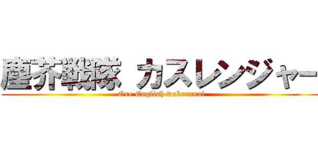 塵芥戦隊 カスレンジャー (Ore English wakaranai)