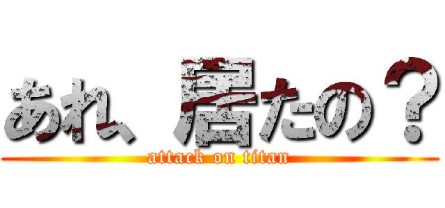 あれ、居たの？ (attack on titan)