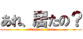 あれ、居たの？ (attack on titan)