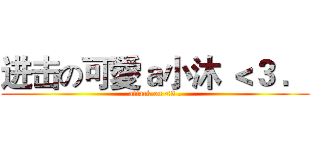 进击の可愛ａ小沐 ＜３ ． (attack on <3 .)
