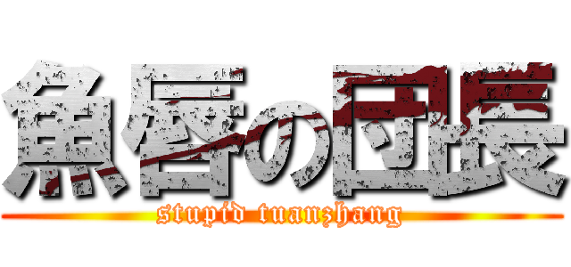 魚唇の団長 (stupid tuanzhang)