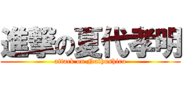 進撃の夏代孝明 (attack on Nathushiro)