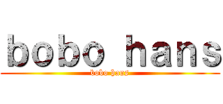 ｂｏｂｏ ｈａｎｓ (bobo hans)