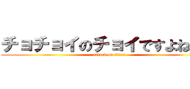 チョチョイのチョイですよねぇ～ (attack on titan)