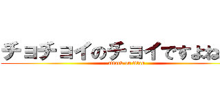 チョチョイのチョイですよねぇ～ (attack on titan)