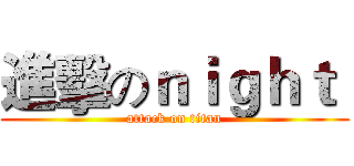 進擊のｎｉｇｈｔ  (attack on titan)