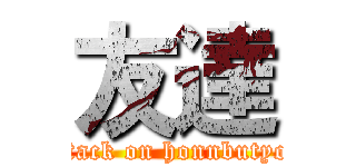 友達 (attack on honnbutyou)