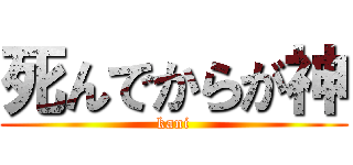 死んでからが神 (kani)