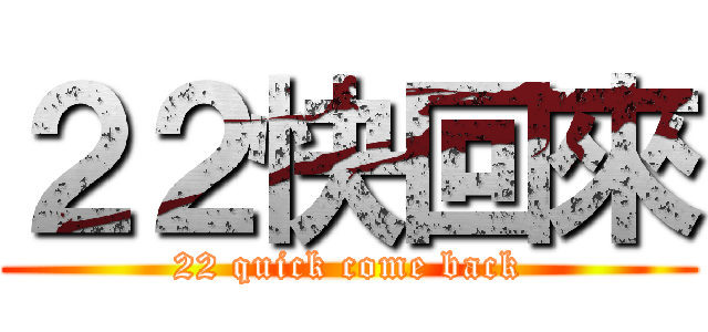 ２２快回來 (22 quick come back)