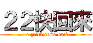 ２２快回來 (22 quick come back)