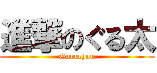 進撃のぐる太 (Guruchan)