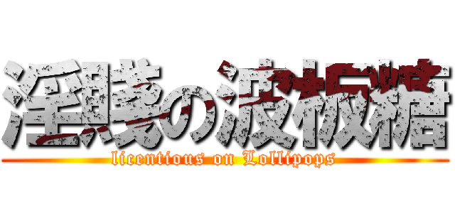 淫賤の波板糖 (licentious on Lollipops)