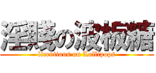 淫賤の波板糖 (licentious on Lollipops)