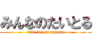 みんなのたいとる (title for everybody)
