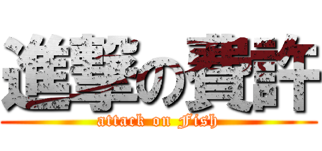 進撃の費許 (attack on Fish)