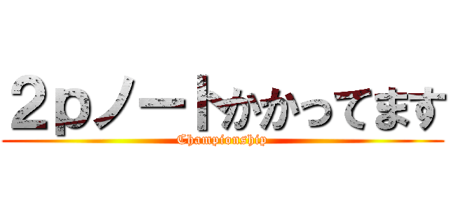 ２ｐノートかかってます (Championship)