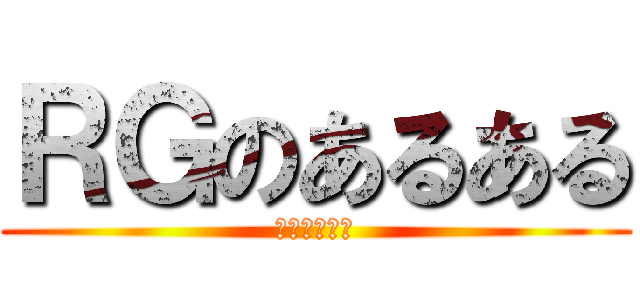 ＲＧのあるある (早く言いたい)