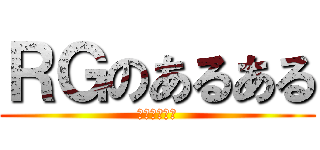 ＲＧのあるある (早く言いたい)