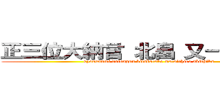 正三位大納言 北畠 又一朗 顕親 (syousanmi dainagon kitabatake mataichiro akichika)