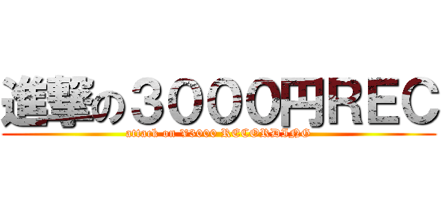 進撃の３０００円ＲＥＣ (attack on ¥3000 RECORDING)