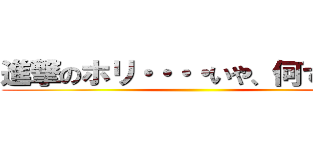 進撃のホリ・・・・いや、何でもない ()