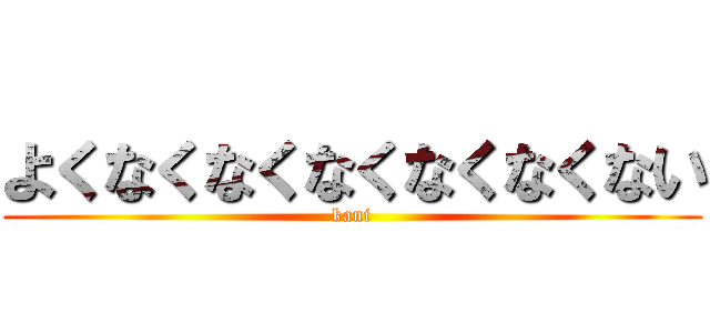 よくなくなくなくなくなくない (kani)