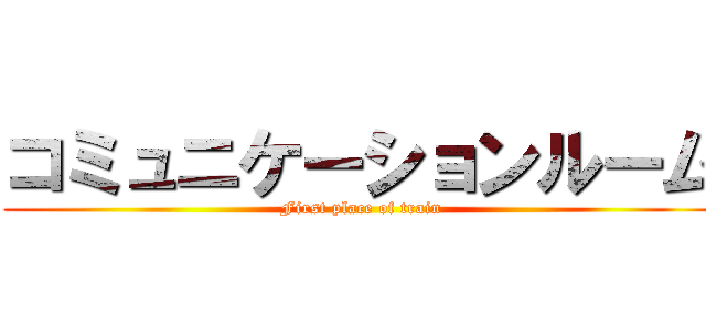 コミュニケーションルーム (First place of train)