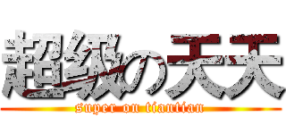 超级の天天 (super on tiantian)
